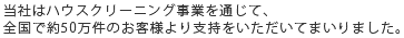 住環境システムサービスではハウスクリーニング事業を通じて、全国で約50万件のお客様より支持をいただいてまいりました。